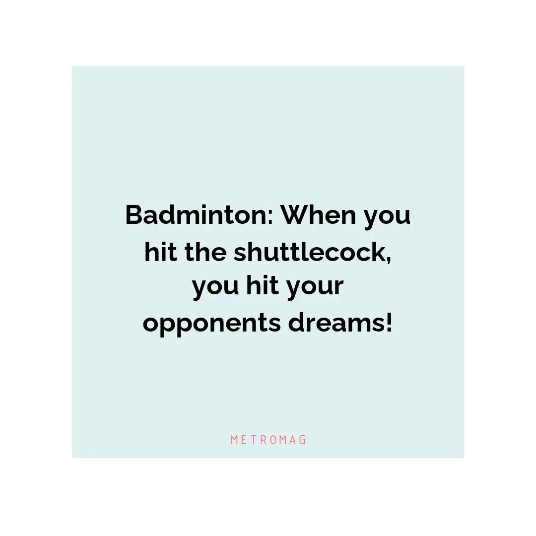 Badminton: When you hit the shuttlecock, you hit your opponents dreams!
