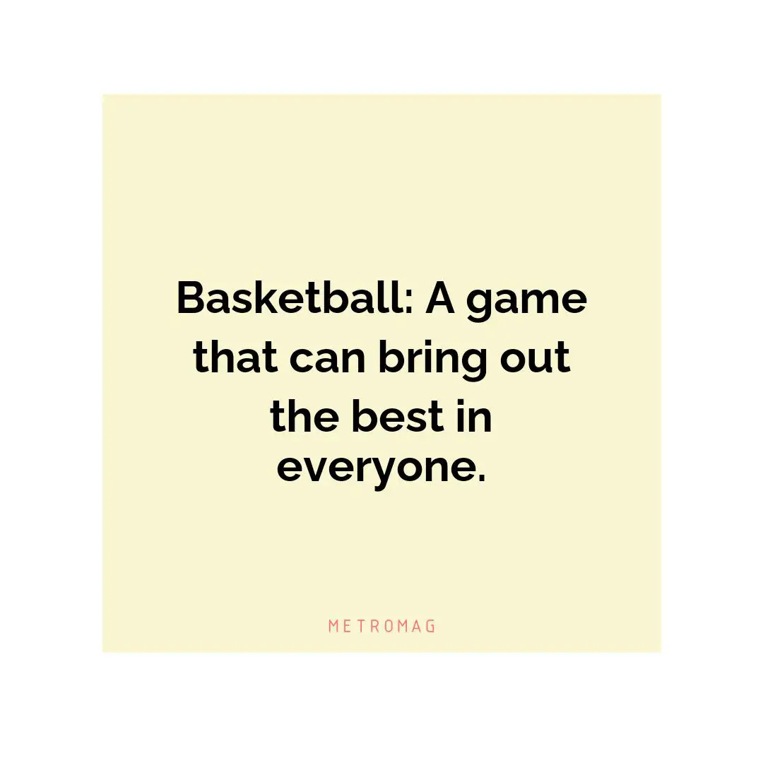 Basketball: A game that can bring out the best in everyone.