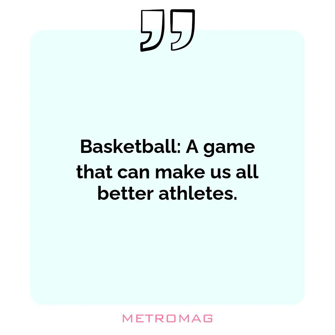 Basketball: A game that can make us all better athletes.