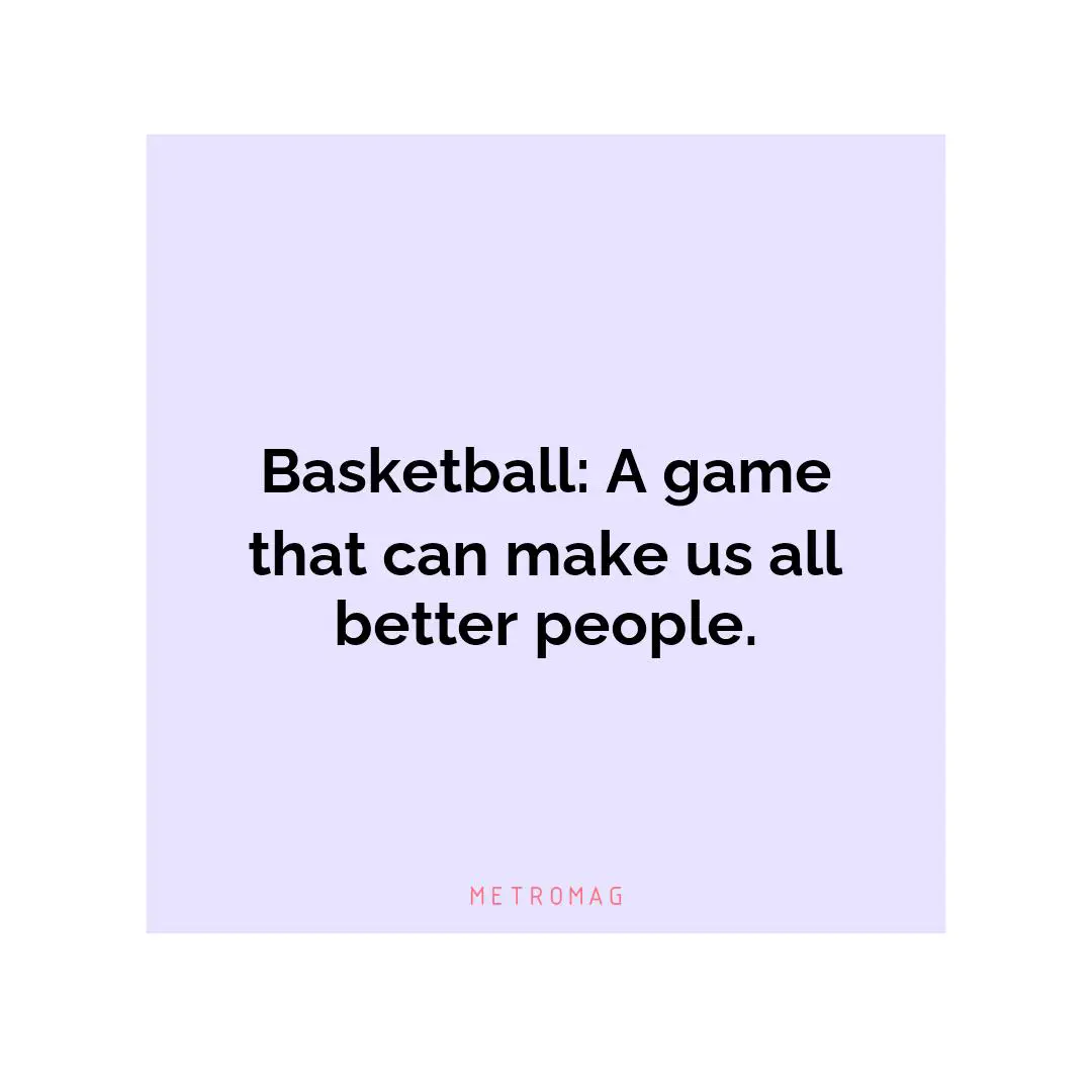Basketball: A game that can make us all better people.