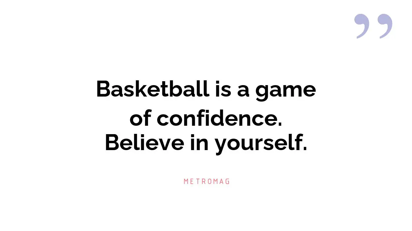 Basketball is a game of confidence. Believe in yourself.
