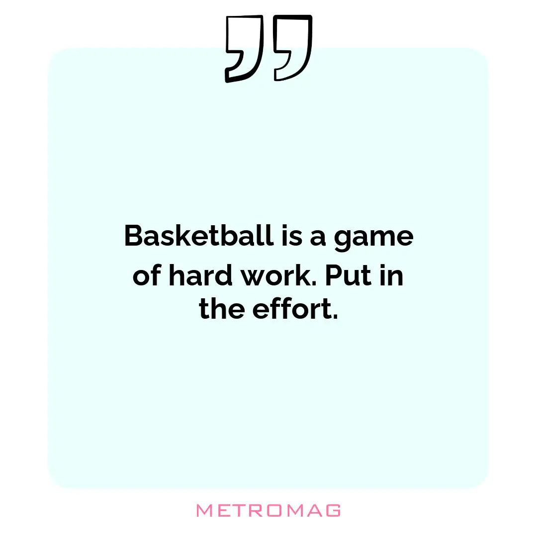 Basketball is a game of hard work. Put in the effort.