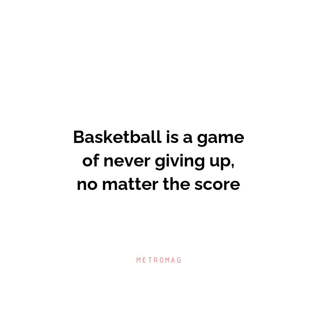 Basketball is a game of never giving up, no matter the score