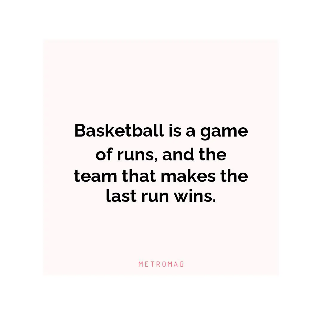 Basketball is a game of runs, and the team that makes the last run wins.