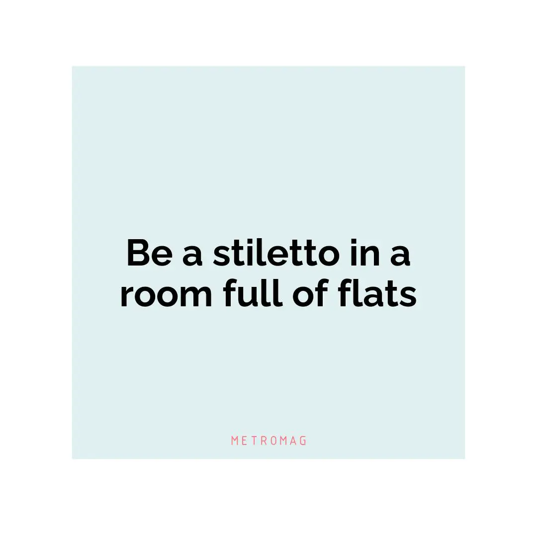 Be a stiletto in a room full of flats