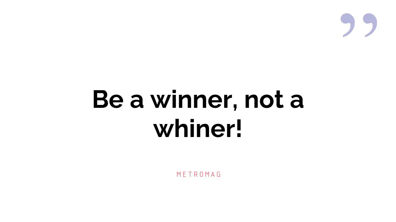 Be a winner, not a whiner!