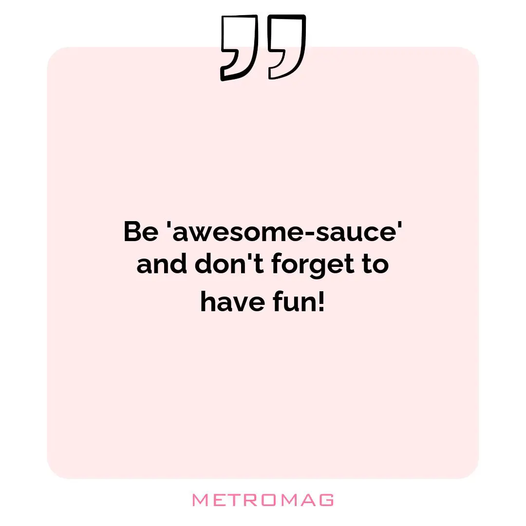 Be 'awesome-sauce' and don't forget to have fun!