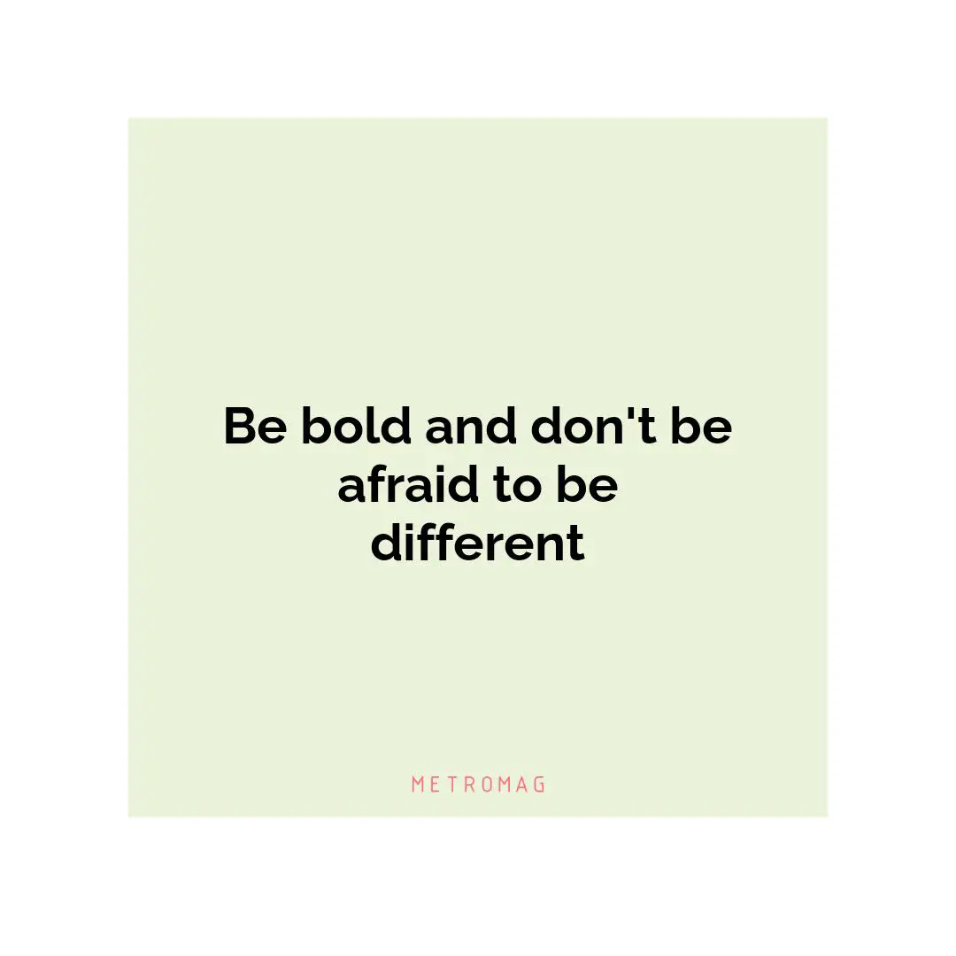 Be bold and don't be afraid to be different