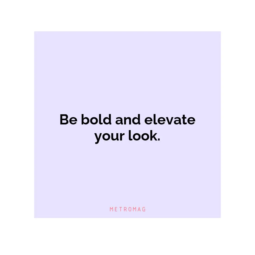 Be bold and elevate your look.