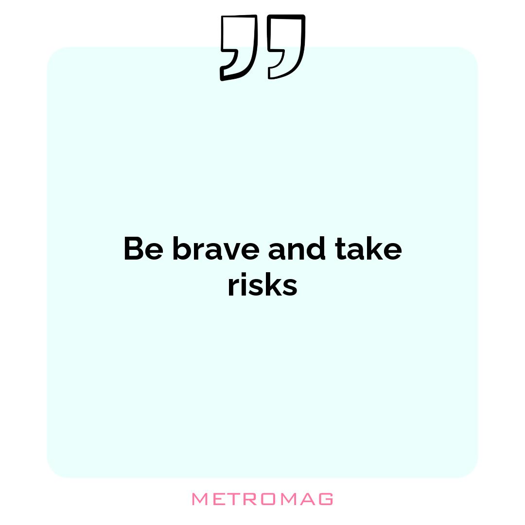 Be brave and take risks