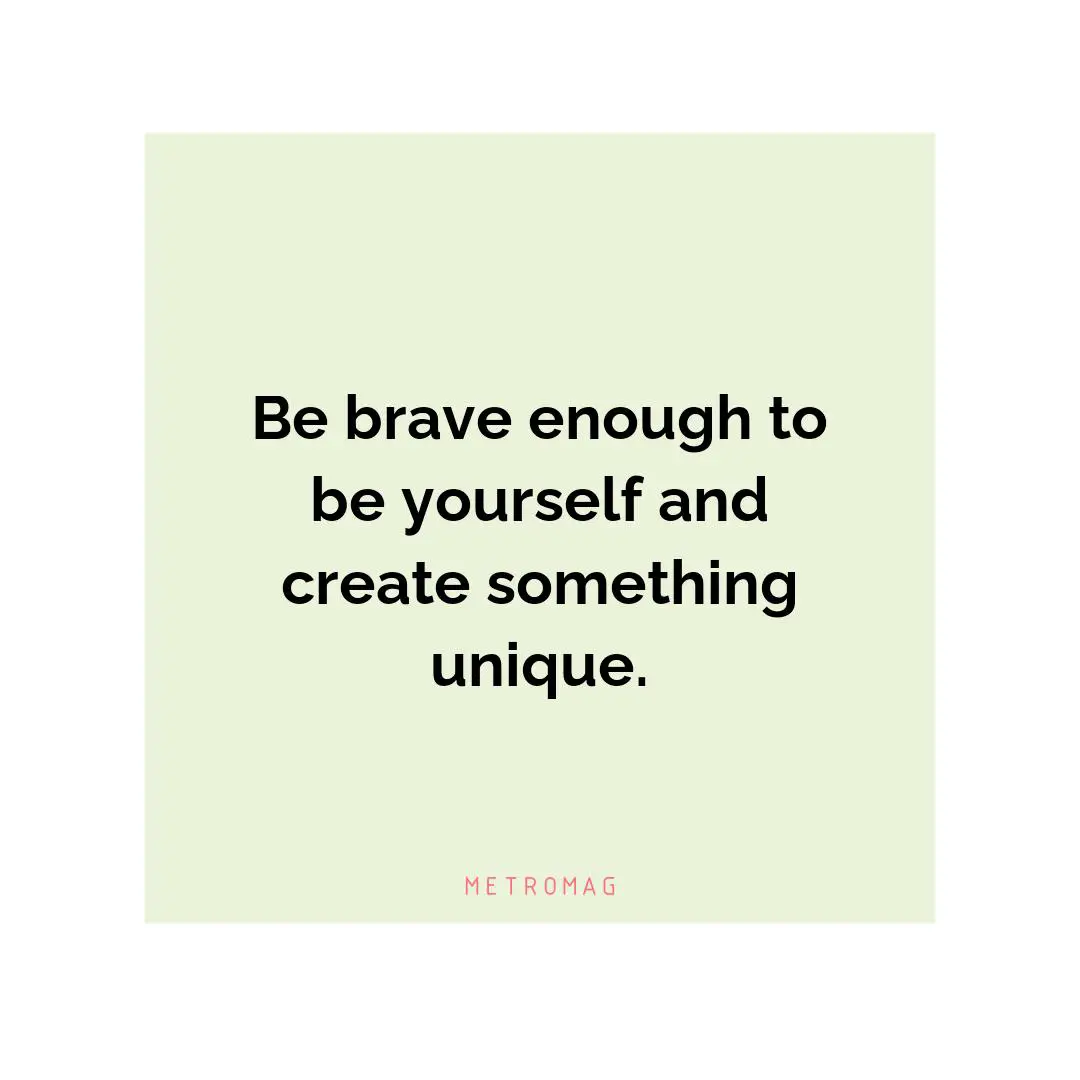 Be brave enough to be yourself and create something unique.