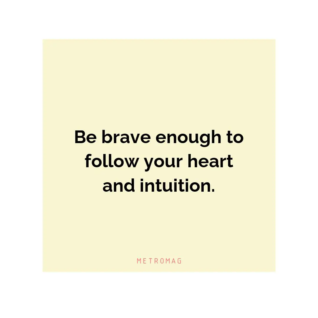Be brave enough to follow your heart and intuition.