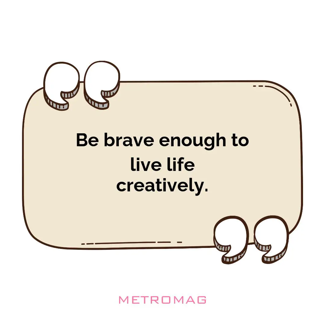 Be brave enough to live life creatively.