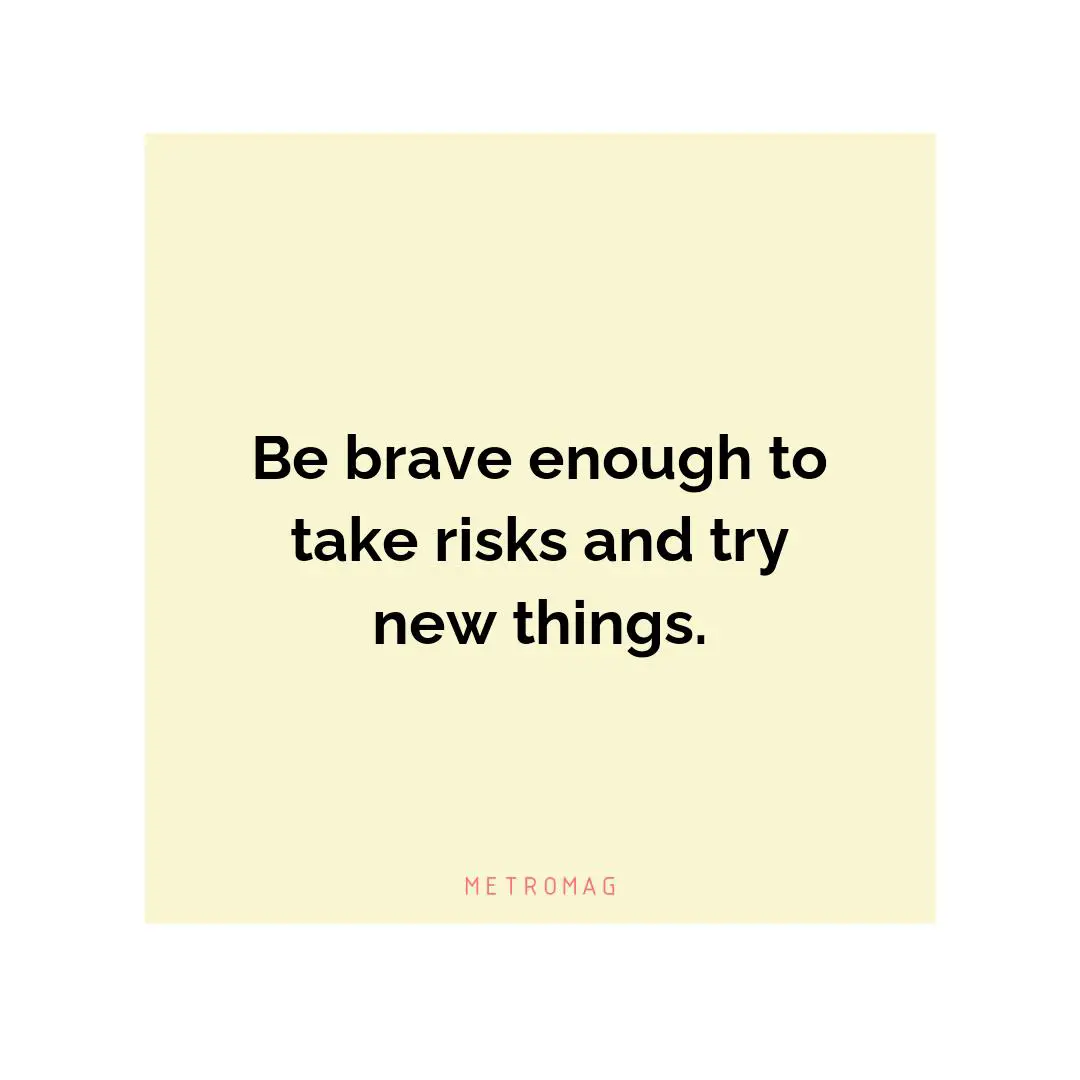 Be brave enough to take risks and try new things.