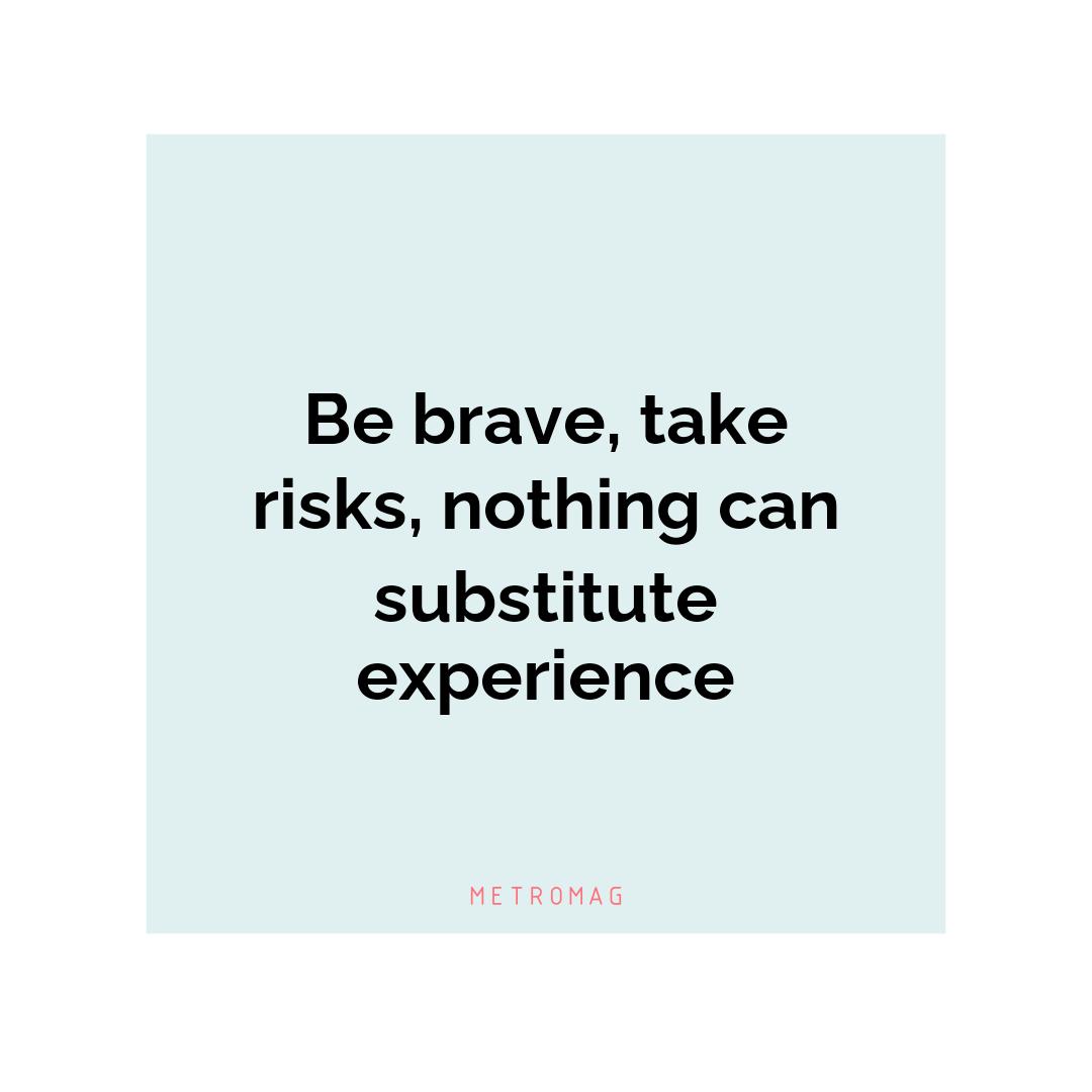 Be brave, take risks, nothing can substitute experience