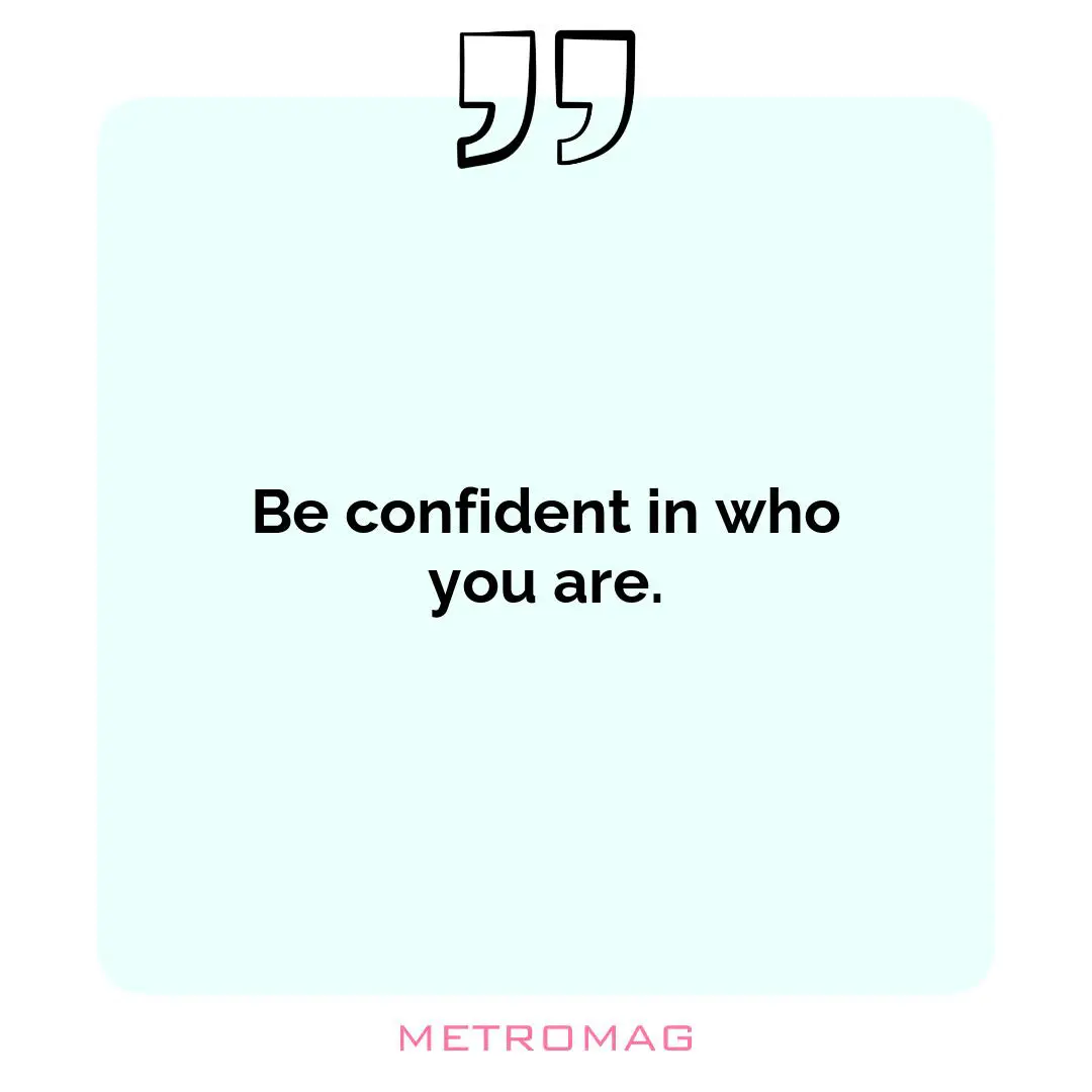Be confident in who you are.