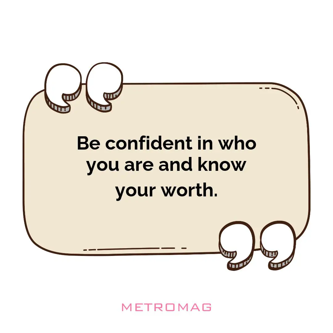 Be confident in who you are and know your worth.