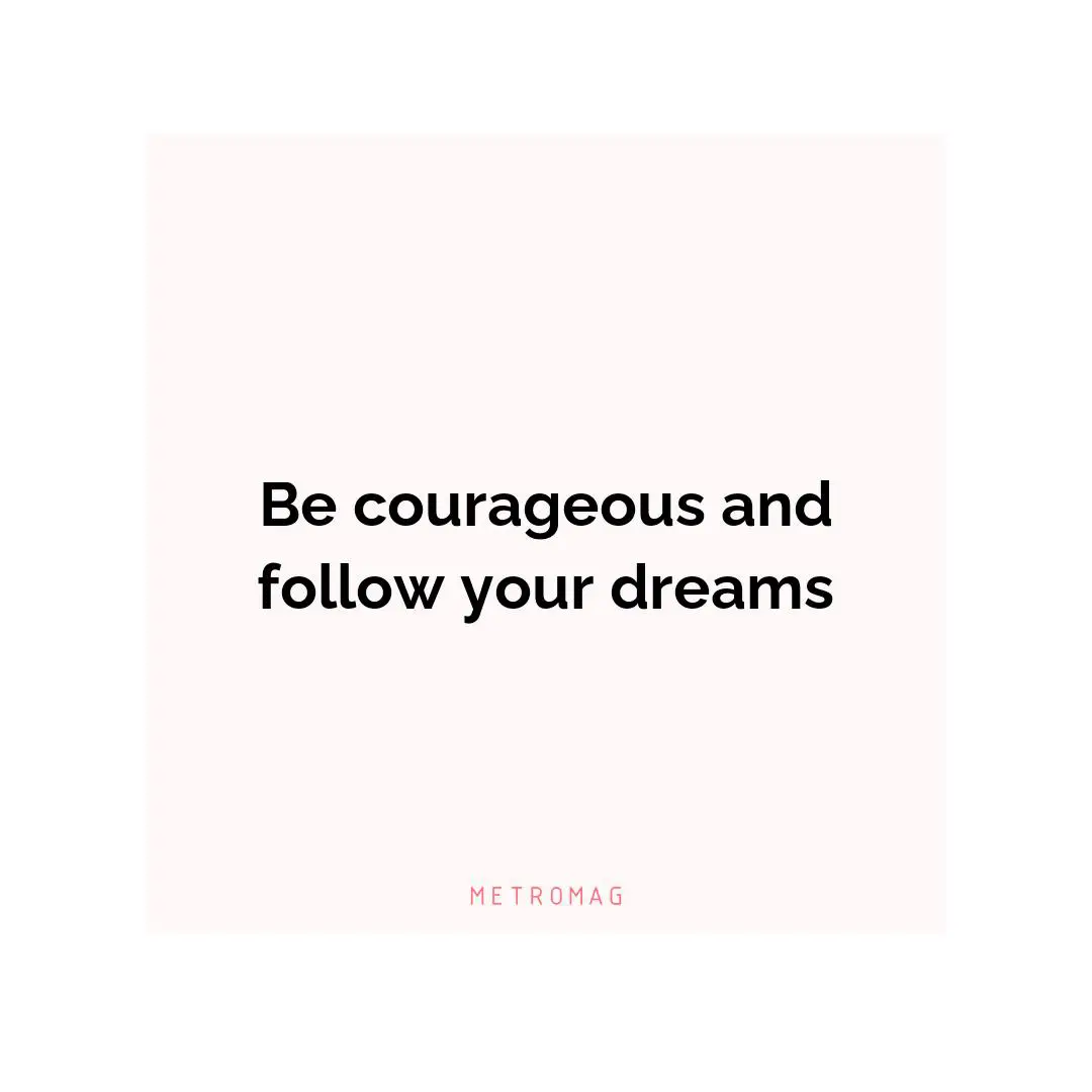 Be courageous and follow your dreams