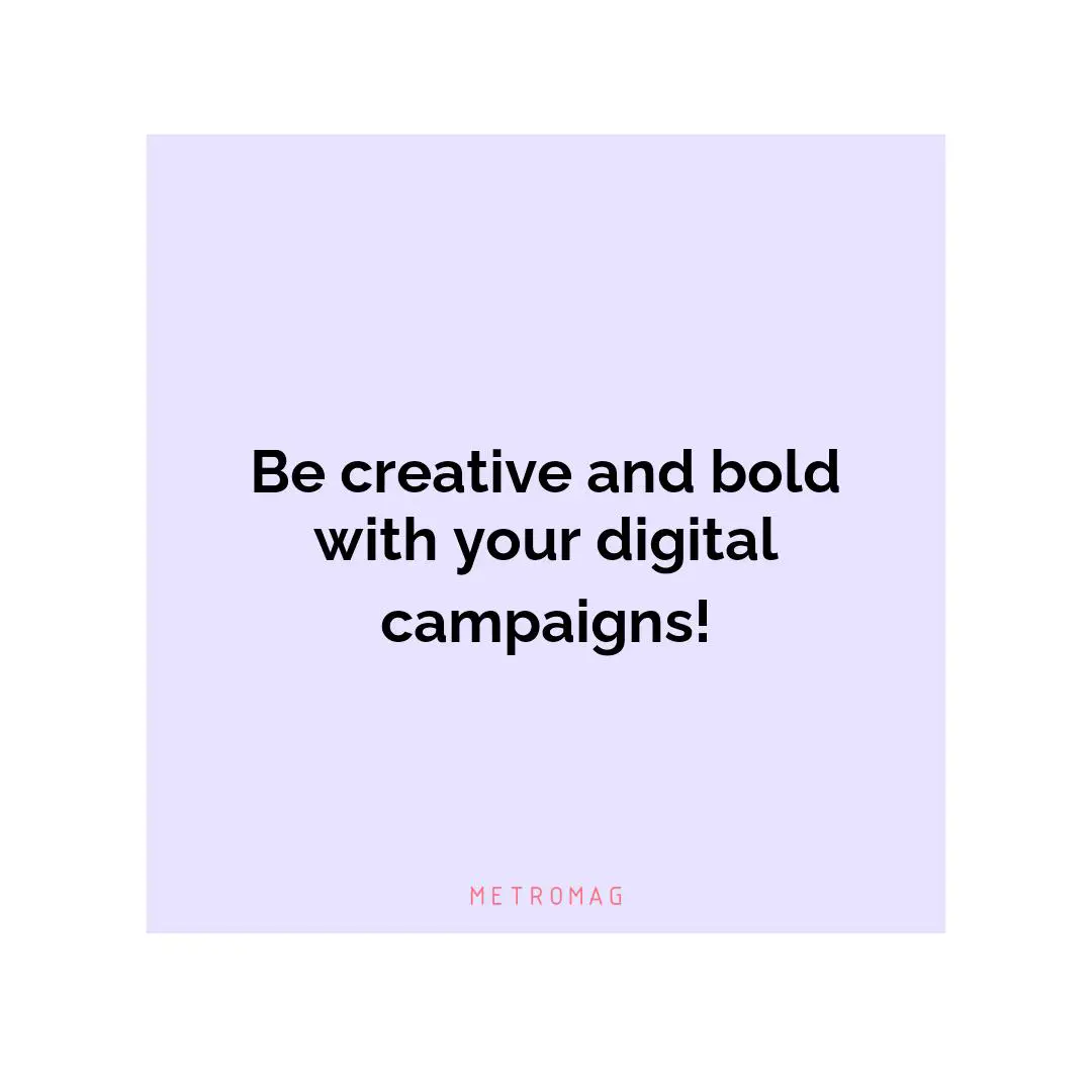 Be creative and bold with your digital campaigns!