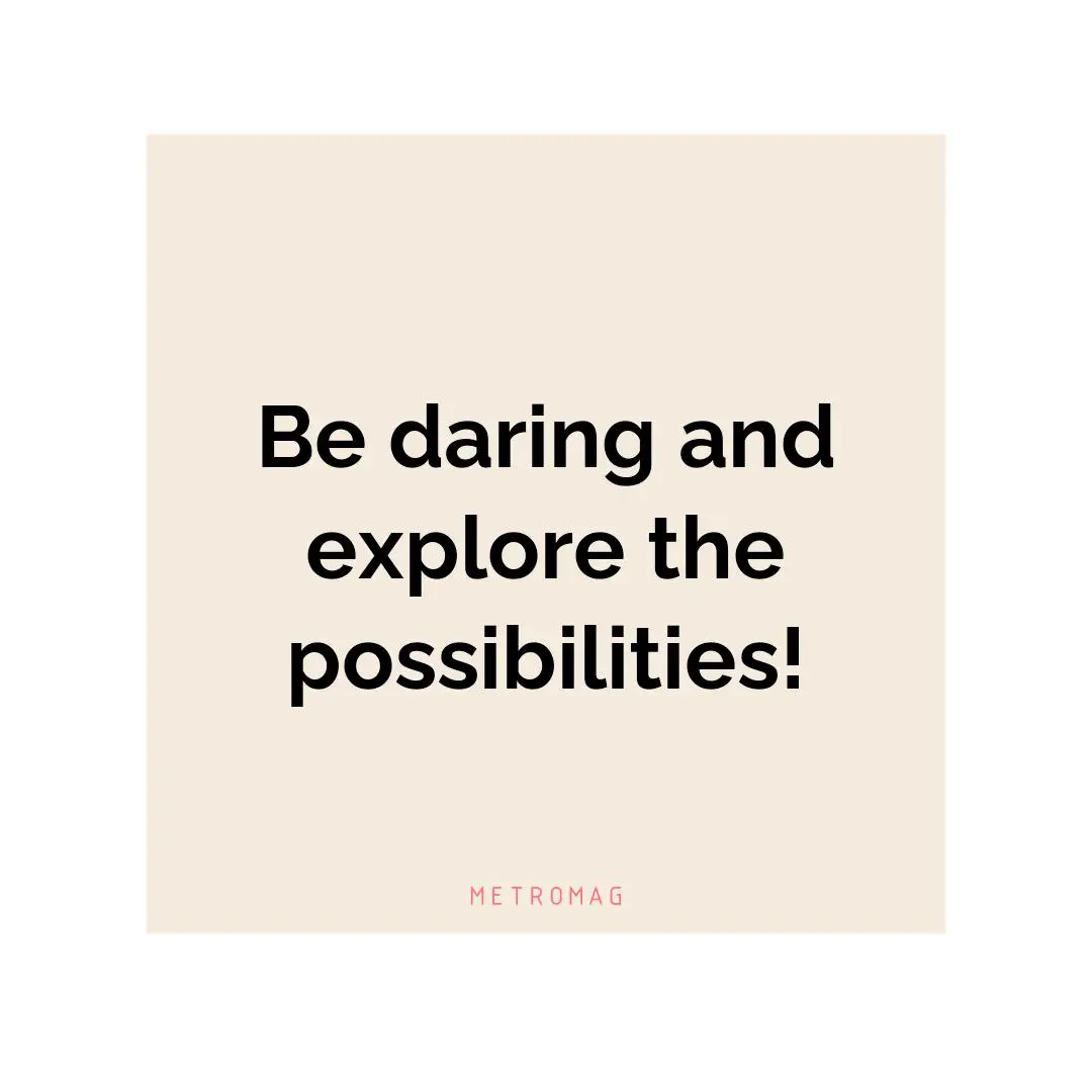 Be daring and explore the possibilities!