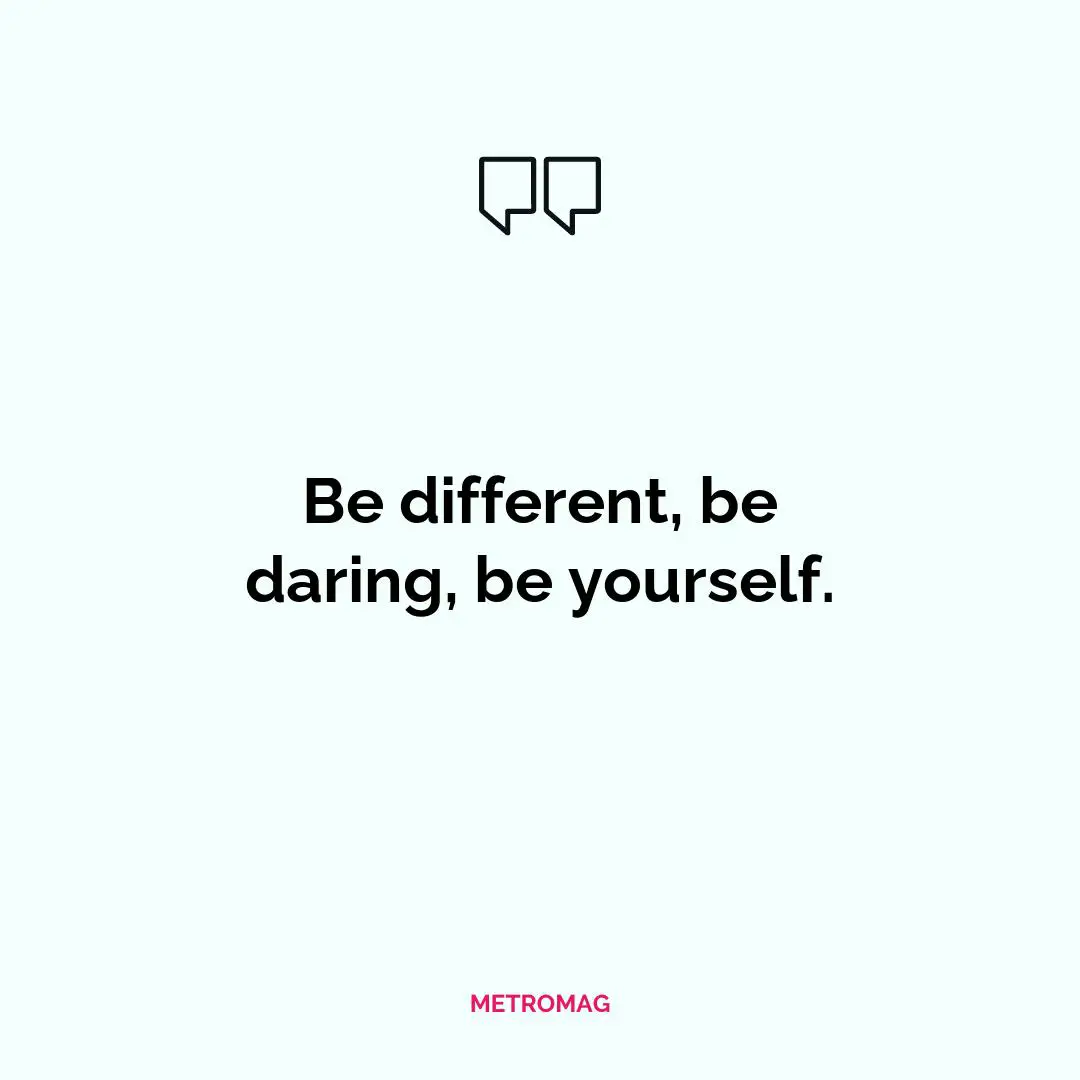 Be different, be daring, be yourself.