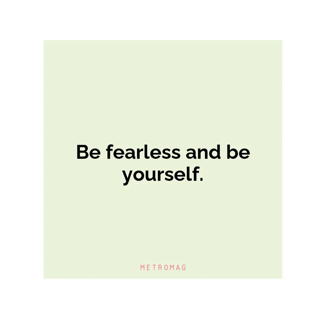 Be fearless and be yourself.