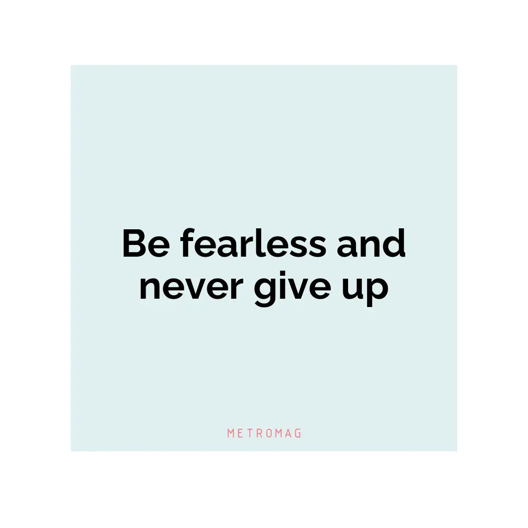 Be fearless and never give up