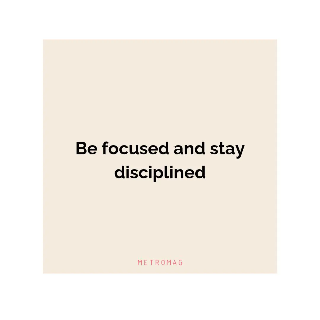 Be focused and stay disciplined