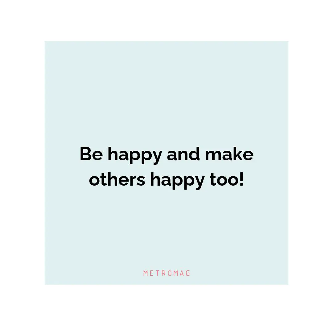 Be happy and make others happy too!