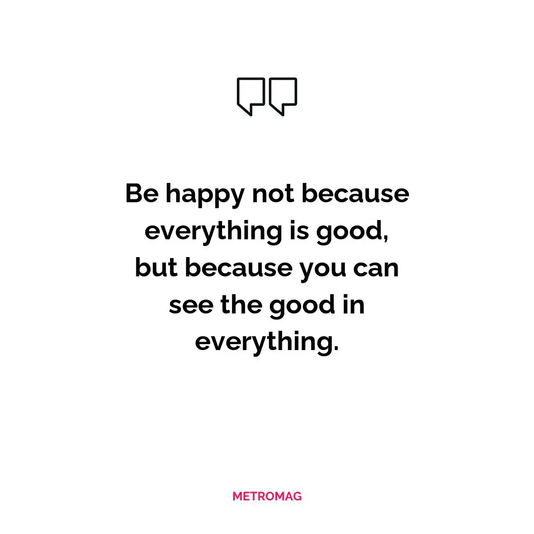 Be happy not because everything is good, but because you can see the good in everything.