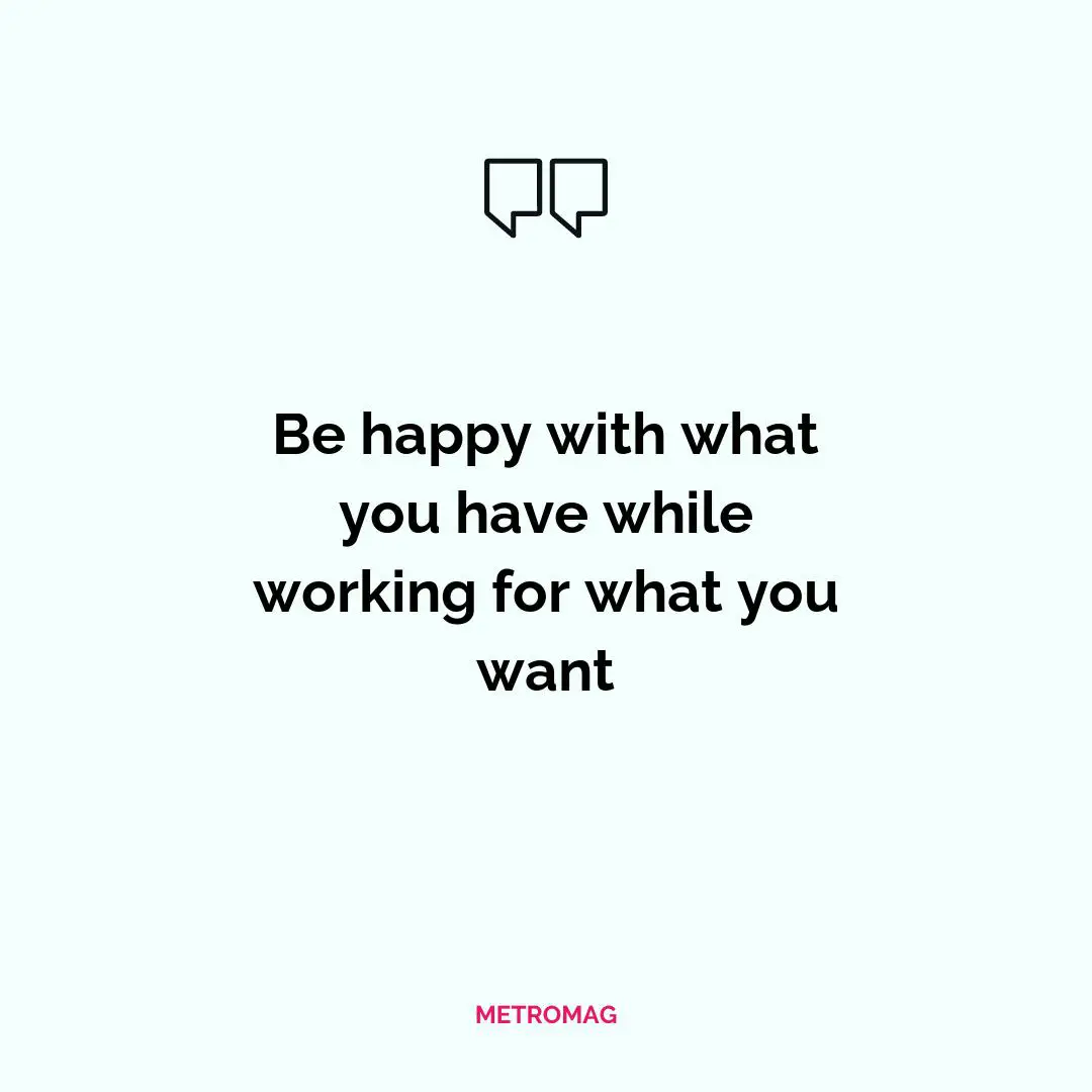Be happy with what you have while working for what you want