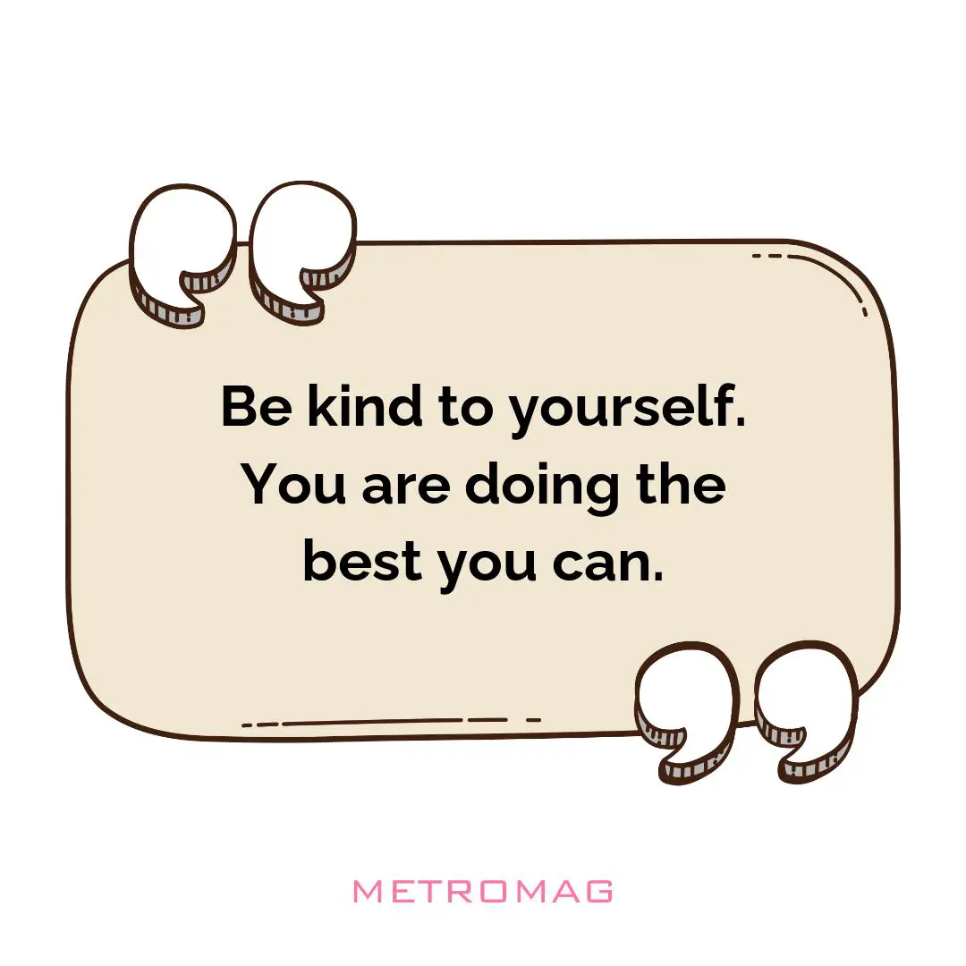 Be kind to yourself. You are doing the best you can.