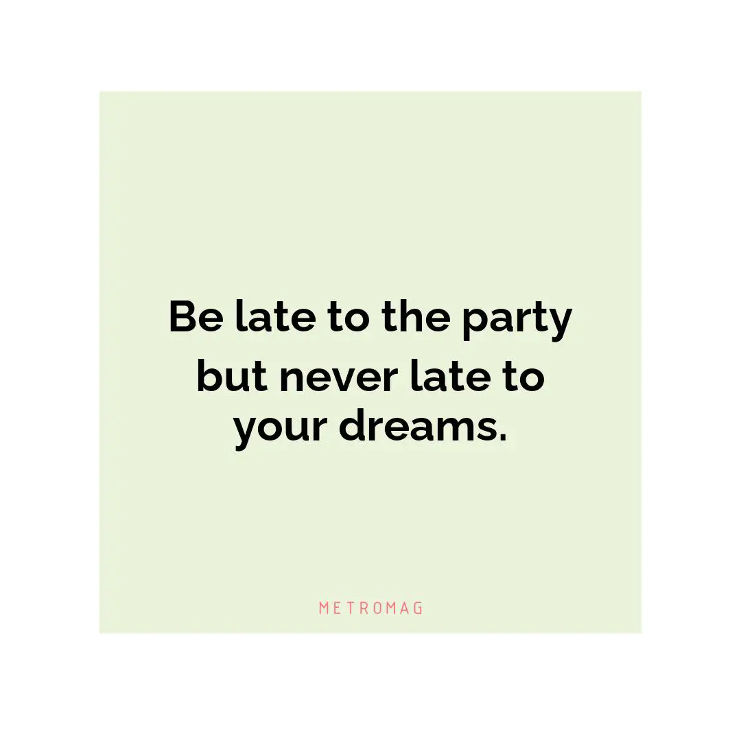 Be late to the party but never late to your dreams.