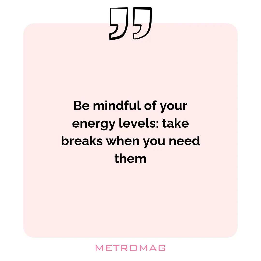 Be mindful of your energy levels: take breaks when you need them