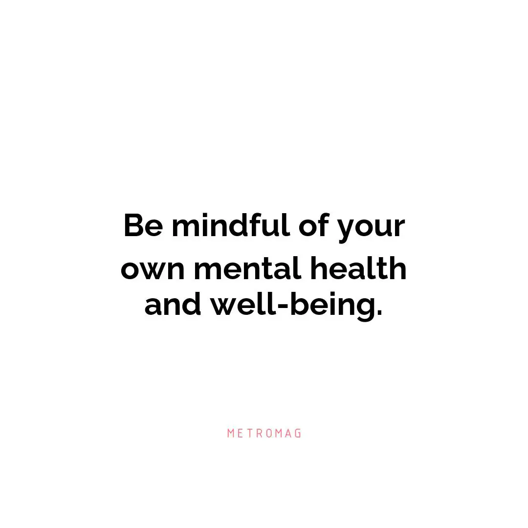 Be mindful of your own mental health and well-being.