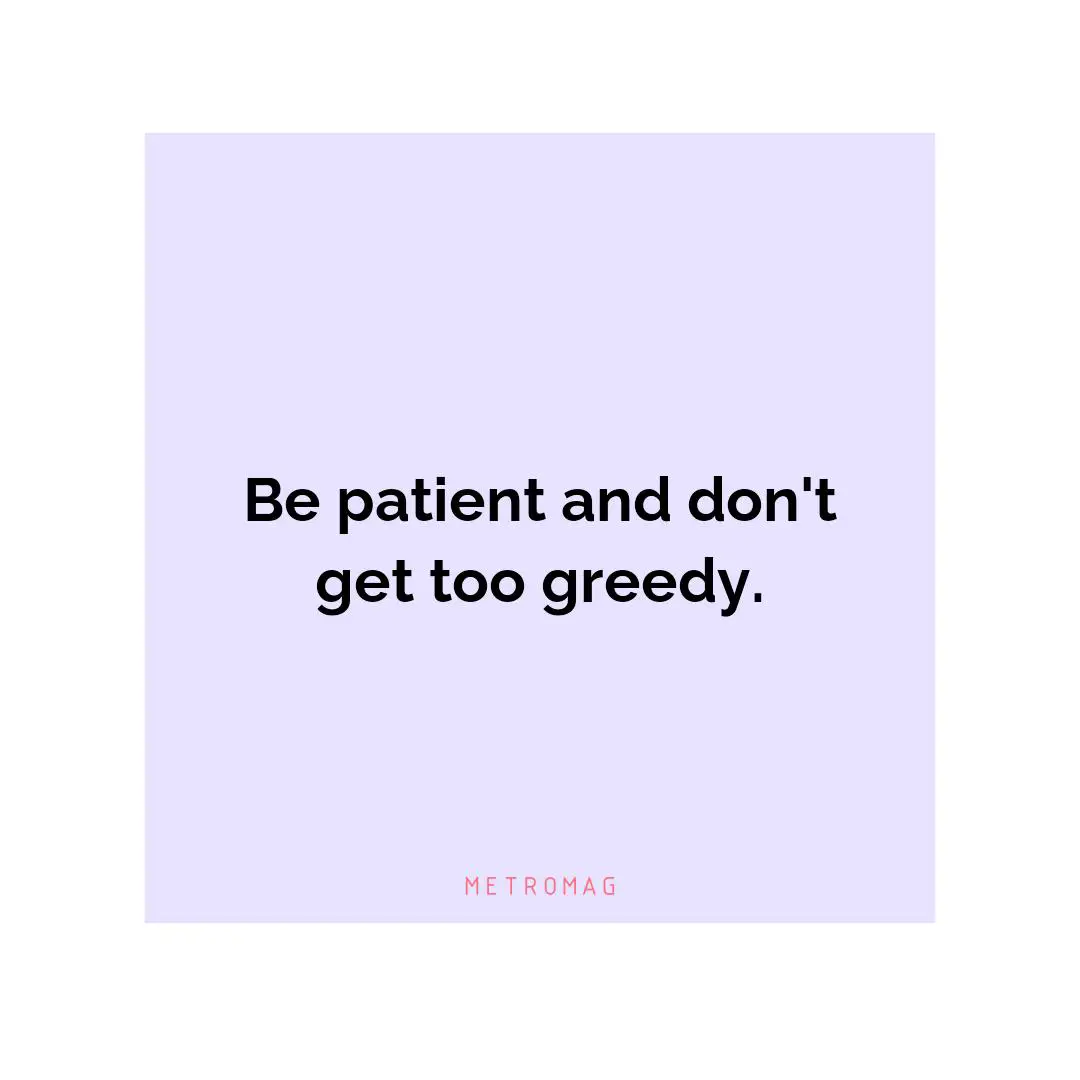 Be patient and don't get too greedy.