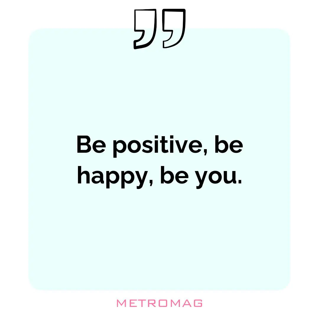 Be positive, be happy, be you.