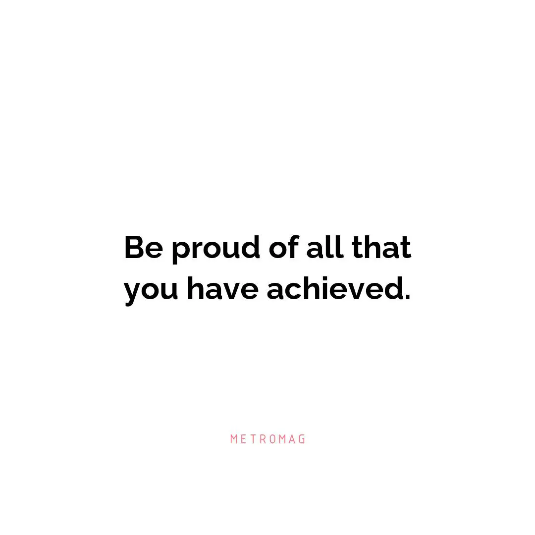 Be proud of all that you have achieved.