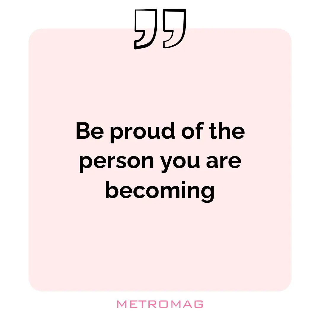 Be proud of the person you are becoming