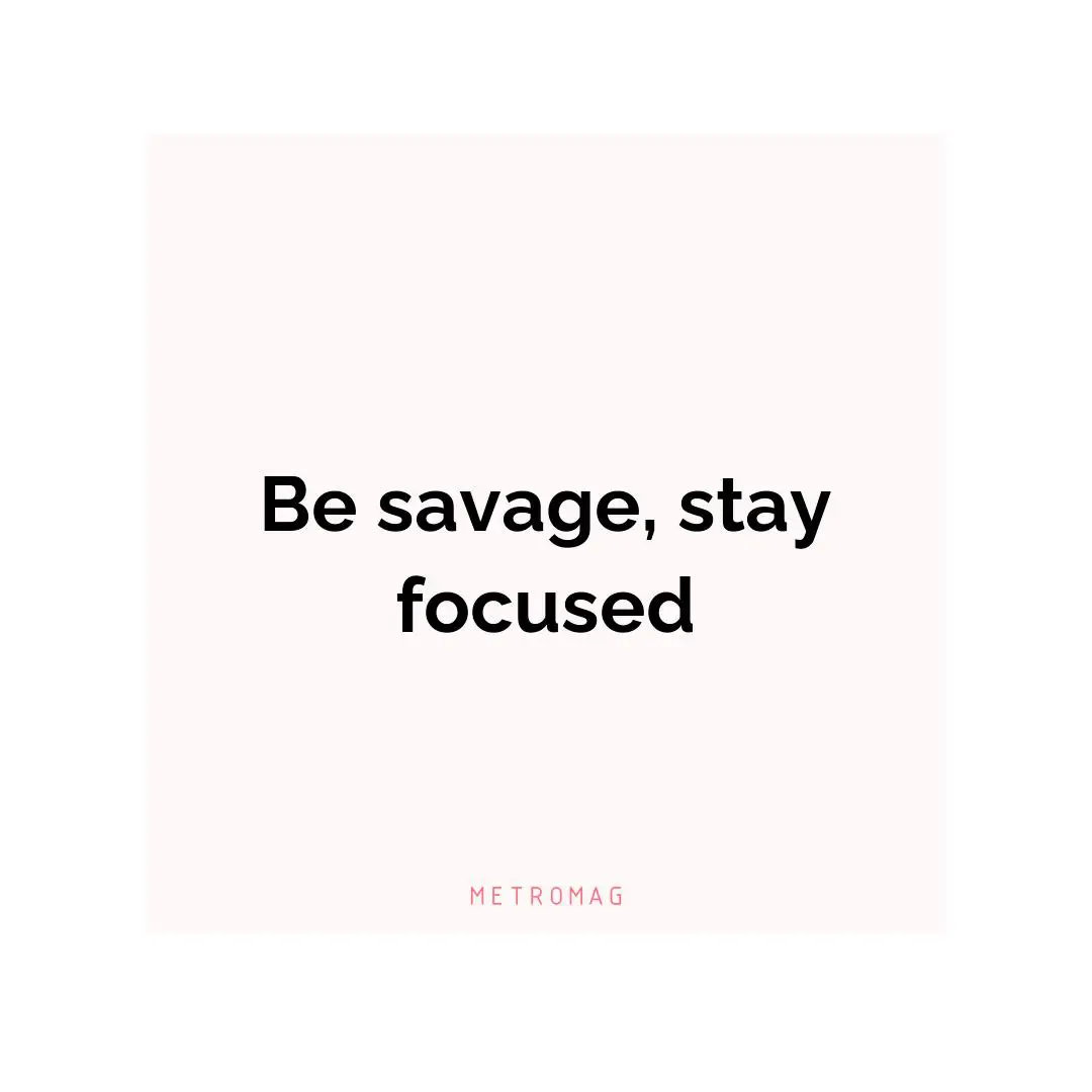 Be savage, stay focused