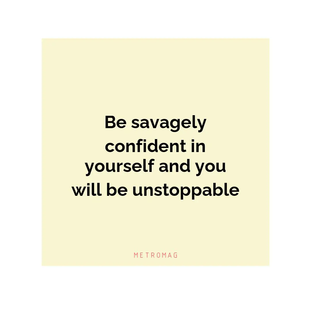 Be savagely confident in yourself and you will be unstoppable