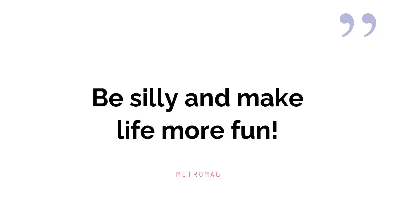 Be silly and make life more fun!