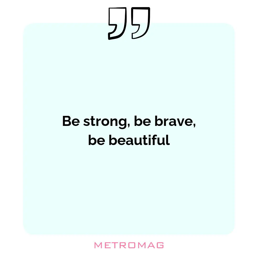 Be strong, be brave, be beautiful