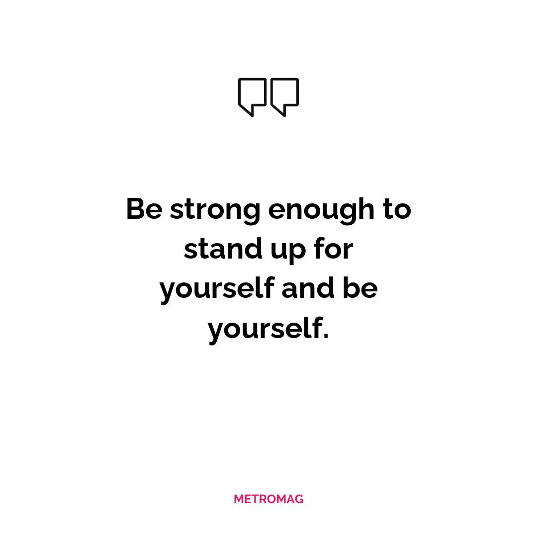 Be strong enough to stand up for yourself and be yourself.