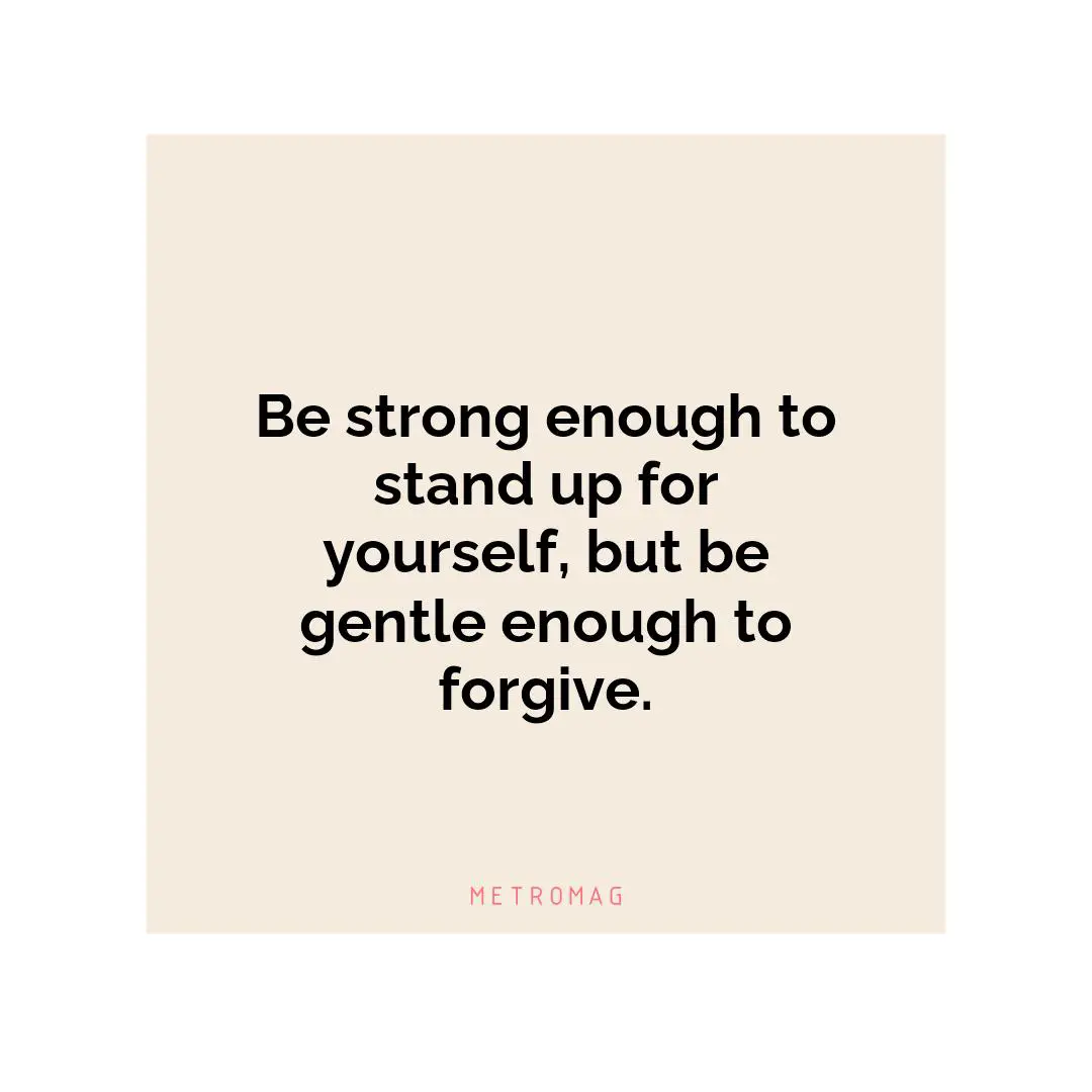 Be strong enough to stand up for yourself, but be gentle enough to forgive.