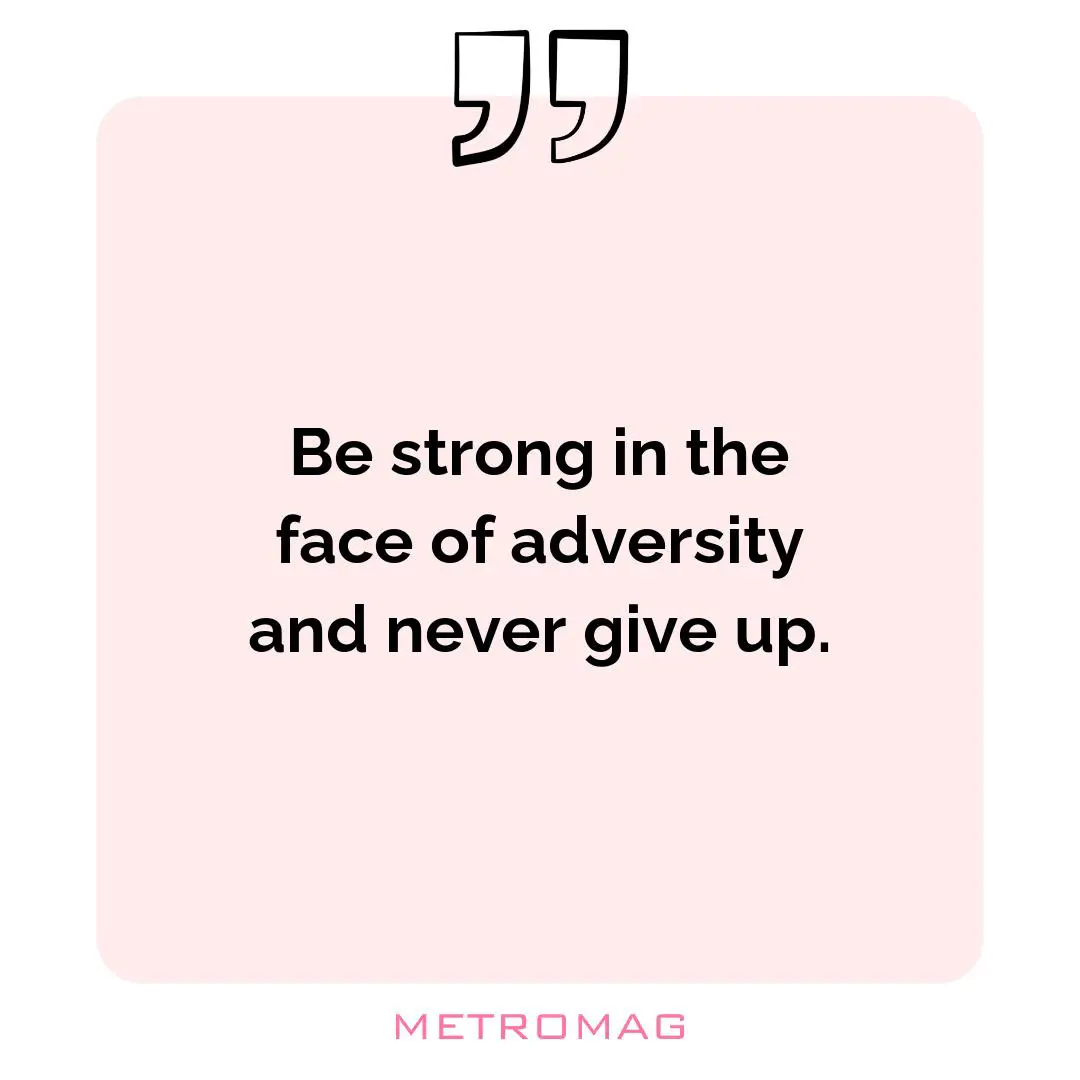 Be strong in the face of adversity and never give up.
