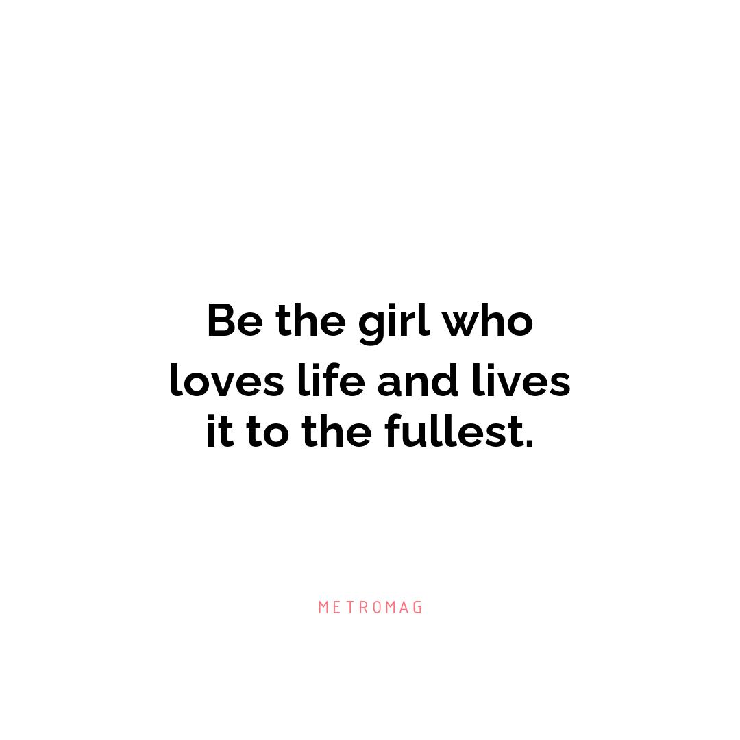 Be the girl who loves life and lives it to the fullest.