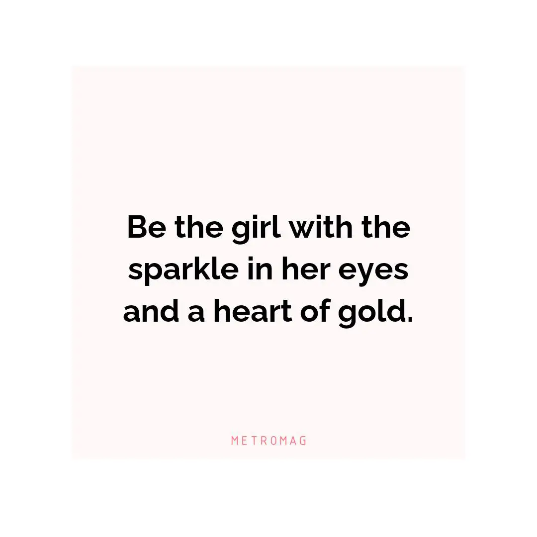 Be the girl with the sparkle in her eyes and a heart of gold.