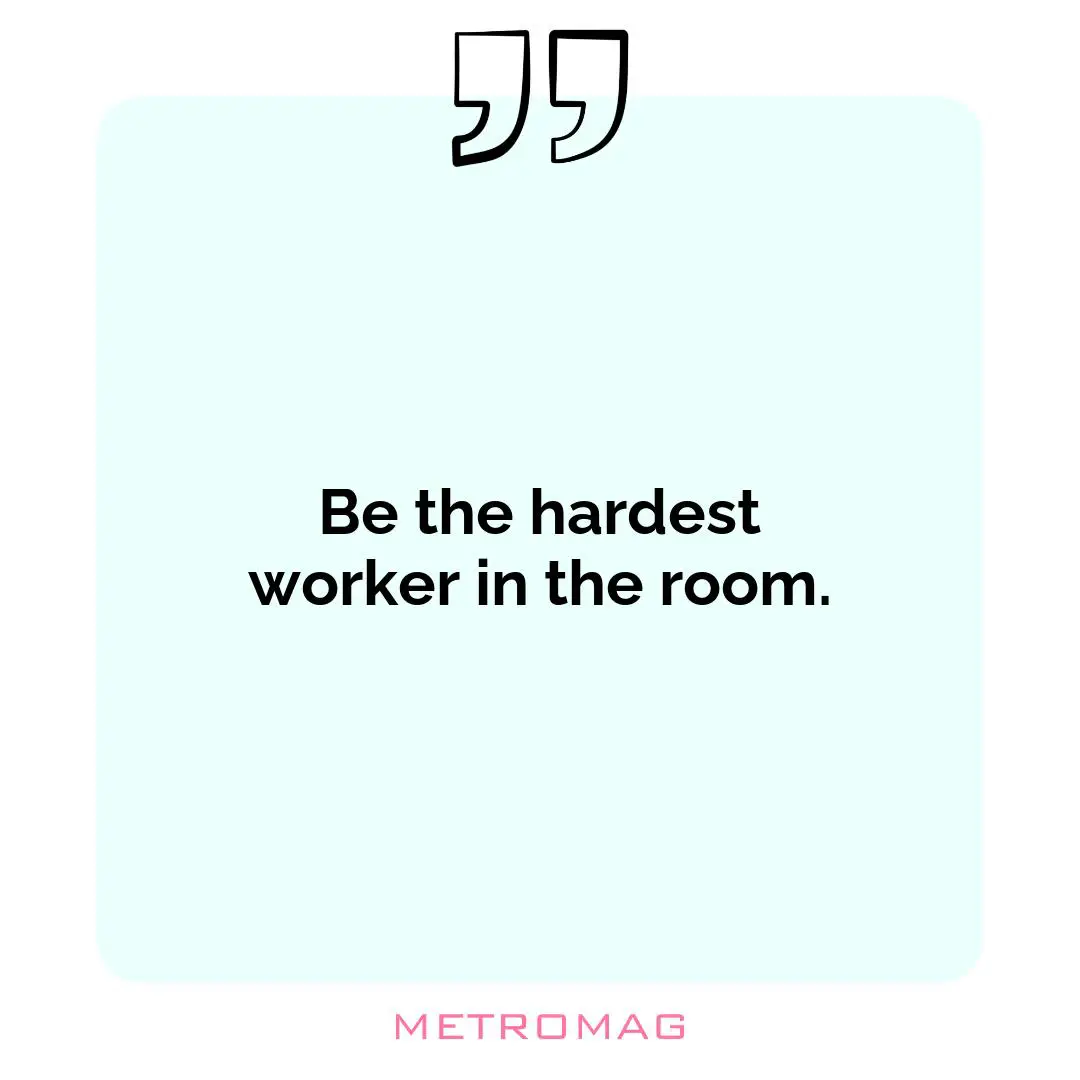 Be the hardest worker in the room.
