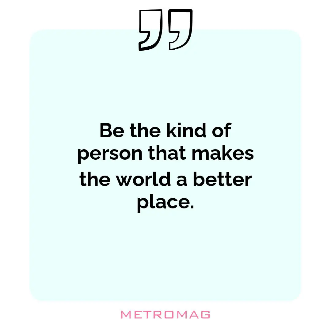 Be the kind of person that makes the world a better place.